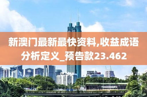 新澳门最新最快资料,收益成语分析定义_预告款23.462