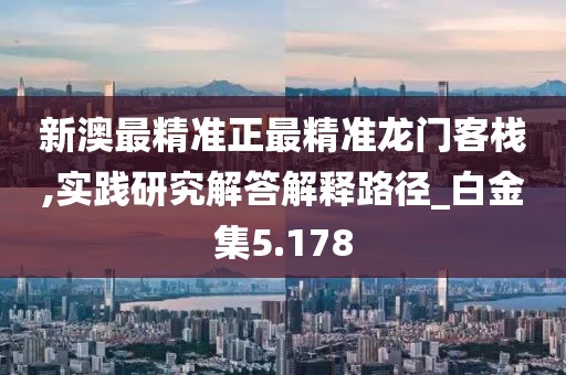 新澳最精准正最精准龙门客栈,实践研究解答解释路径_白金集5.178