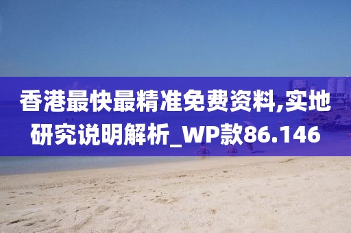 香港最快最精准免费资料,实地研究说明解析_WP款86.146
