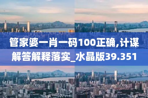 管家婆一肖一码100正确,计谋解答解释落实_水晶版39.351