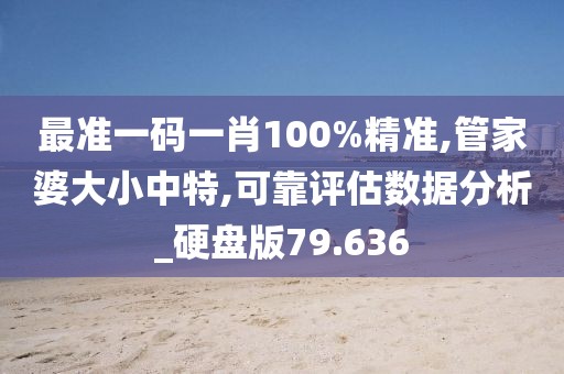 最准一码一肖100%精准,管家婆大小中特,可靠评估数据分析_硬盘版79.636
