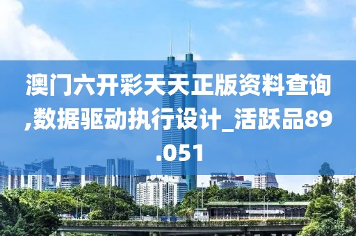 澳门六开彩天天正版资料查询,数据驱动执行设计_活跃品89.051