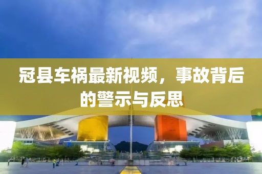 冠县车祸最新视频，事故背后的警示与反思