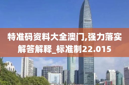 特准码资料大全澳门,强力落实解答解释_标准制22.015