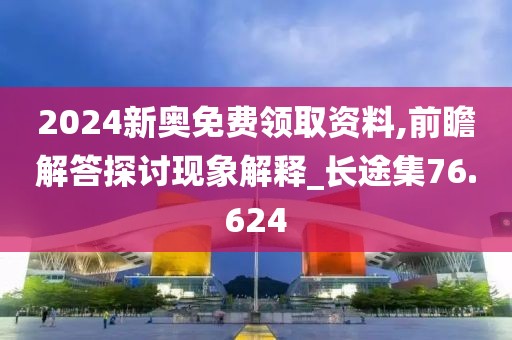 2024新奥免费领取资料,前瞻解答探讨现象解释_长途集76.624