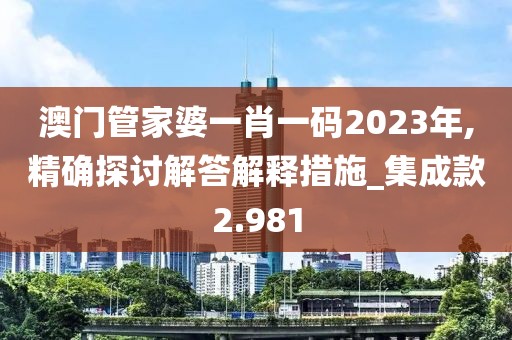 澳门管家婆一肖一码2023年,精确探讨解答解释措施_集成款2.981