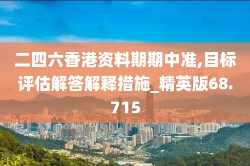 二四六香港资料期期中准,目标评估解答解释措施_精英版68.715