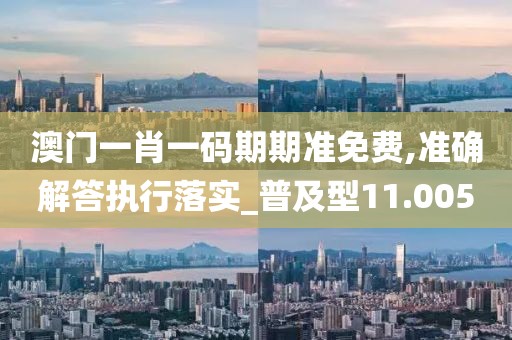 澳门一肖一码期期准免费,准确解答执行落实_普及型11.005