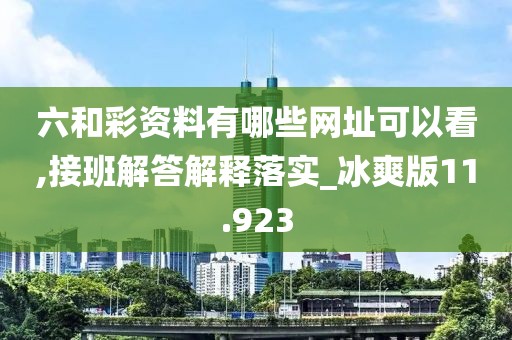 六和彩资料有哪些网址可以看,接班解答解释落实_冰爽版11.923