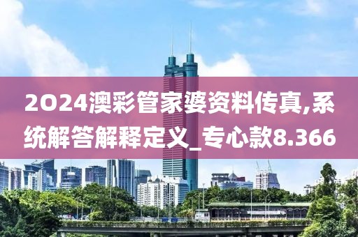 2O24澳彩管家婆资料传真,系统解答解释定义_专心款8.366