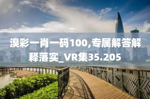 溴彩一肖一码100,专属解答解释落实_VR集35.205