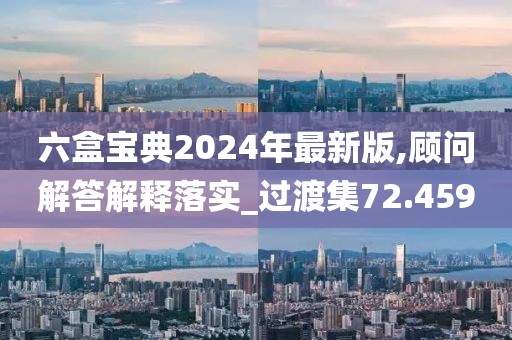 六盒宝典2024年最新版,顾问解答解释落实_过渡集72.459