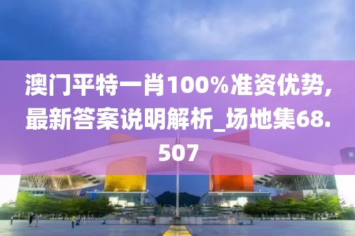 澳门平特一肖100%准资优势,最新答案说明解析_场地集68.507