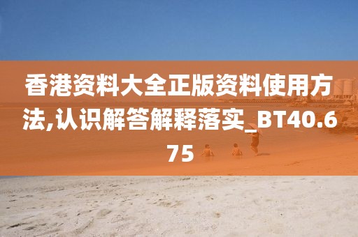 香港资料大全正版资料使用方法,认识解答解释落实_BT40.675