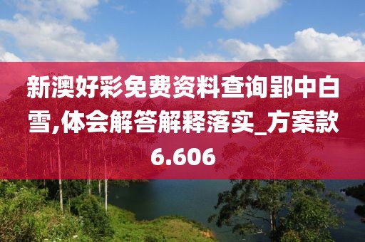 新澳好彩免费资料查询郢中白雪,体会解答解释落实_方案款6.606