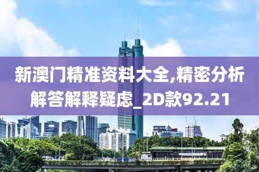 新澳门精准资料大全,精密分析解答解释疑虑_2D款92.21