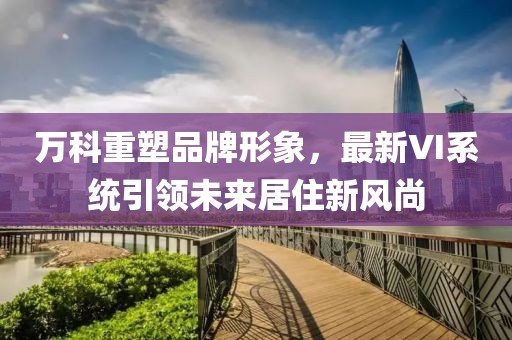 万科重塑品牌形象，最新VI系统引领未来居住新风尚