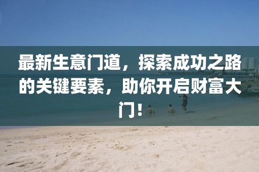 最新生意门道，探索成功之路的关键要素，助你开启财富大门！