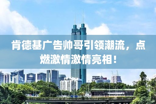 肯德基广告帅哥引领潮流，点燃激情激情亮相！