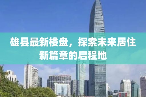 雄县最新楼盘，探索未来居住新篇章的启程地