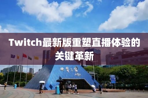 Twitch最新版重塑直播体验的关键革新