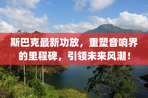 斯巴克最新功放，重塑音响界的里程碑，引领未来风潮！