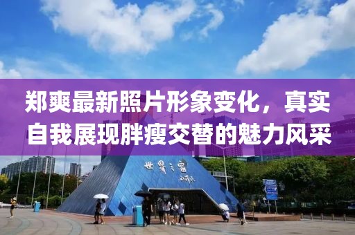 郑爽最新照片形象变化，真实自我展现胖瘦交替的魅力风采