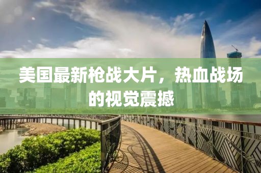 美国最新枪战大片，热血战场的视觉震撼