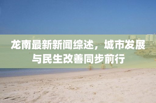 龙南最新新闻综述，城市发展与民生改善同步前行