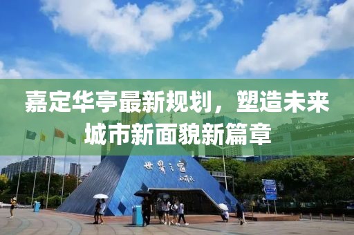 嘉定华亭最新规划，塑造未来城市新面貌新篇章