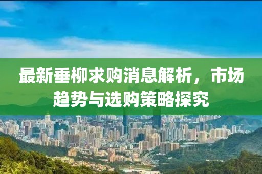 最新垂柳求购消息解析，市场趋势与选购策略探究