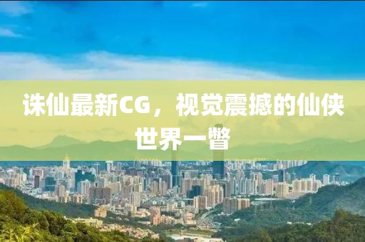 诛仙最新CG，视觉震撼的仙侠世界一瞥