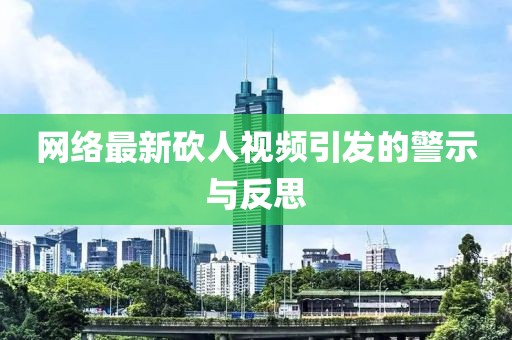 网络最新砍人视频引发的警示与反思