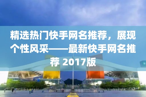 精选热门快手网名推荐，展现个性风采——最新快手网名推荐 2017版