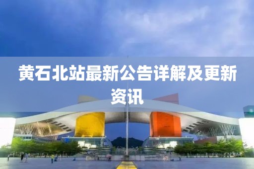 黄石北站最新公告详解及更新资讯