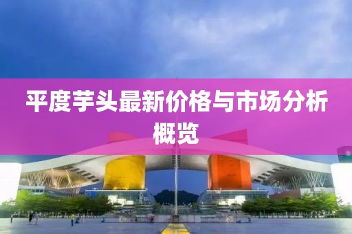 平度芋头最新价格与市场分析概览