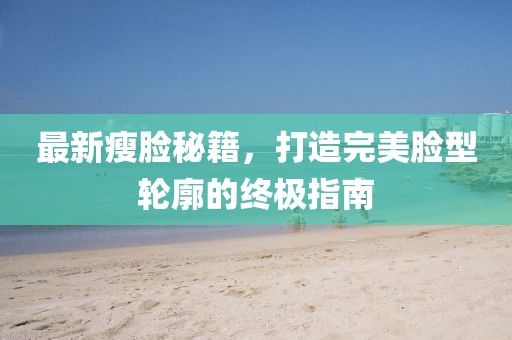 最新瘦脸秘籍，打造完美脸型轮廓的终极指南