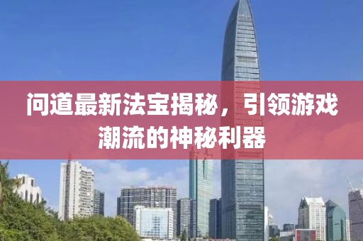 问道最新法宝揭秘，引领游戏潮流的神秘利器