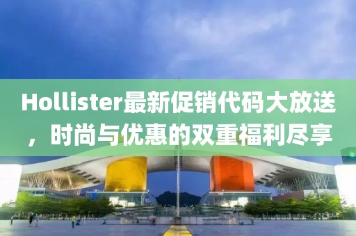 Hollister最新促销代码大放送，时尚与优惠的双重福利尽享
