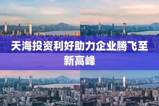 天海投资利好助力企业腾飞至新高峰