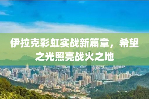 伊拉克彩虹实战新篇章，希望之光照亮战火之地