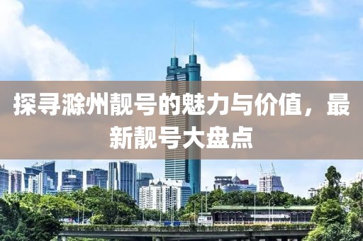 探寻滁州靓号的魅力与价值，最新靓号大盘点