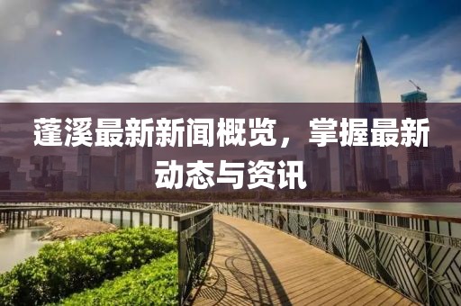 蓬溪最新新闻概览，掌握最新动态与资讯