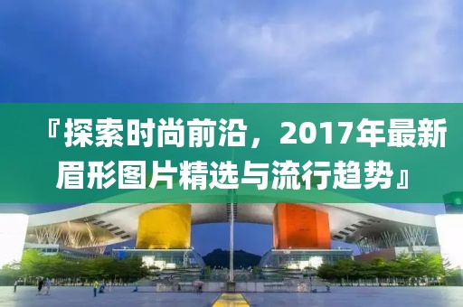 『探索时尚前沿，2017年最新眉形图片精选与流行趋势』