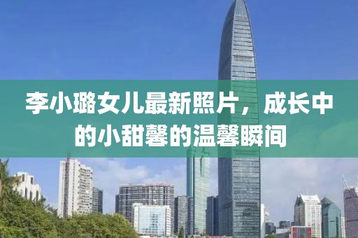 李小璐女儿最新照片，成长中的小甜馨的温馨瞬间