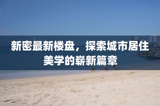 新密最新楼盘，探索城市居住美学的崭新篇章