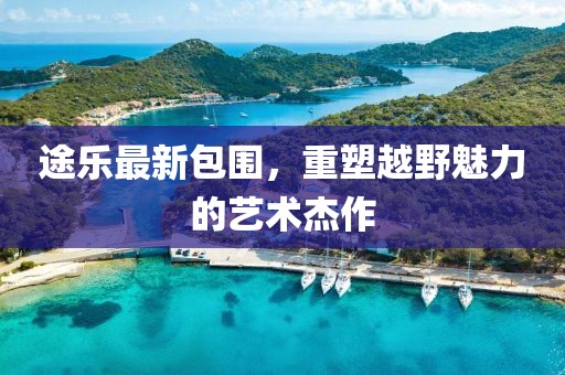 途乐最新包围，重塑越野魅力的艺术杰作