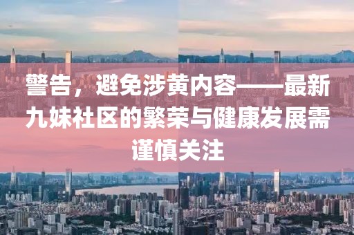 警告，避免涉黄内容——最新九妹社区的繁荣与健康发展需谨慎关注