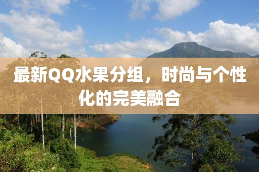 最新QQ水果分组，时尚与个性化的完美融合