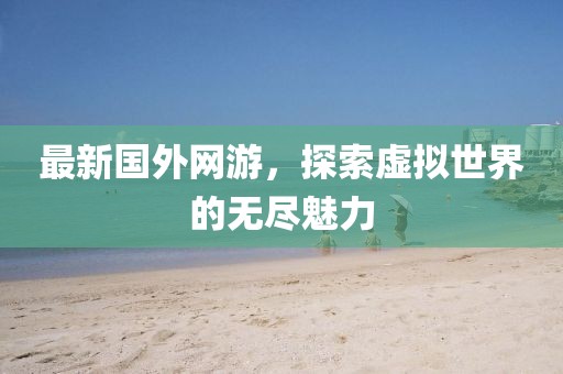 最新国外网游，探索虚拟世界的无尽魅力
